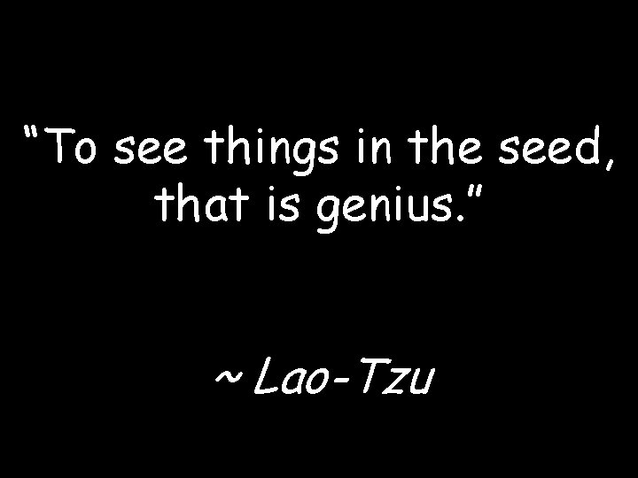 “To see things in the seed, that is genius. ” ~ Lao-Tzu “To see things in the seed, that is genius. ” ~ Lao-Tzu