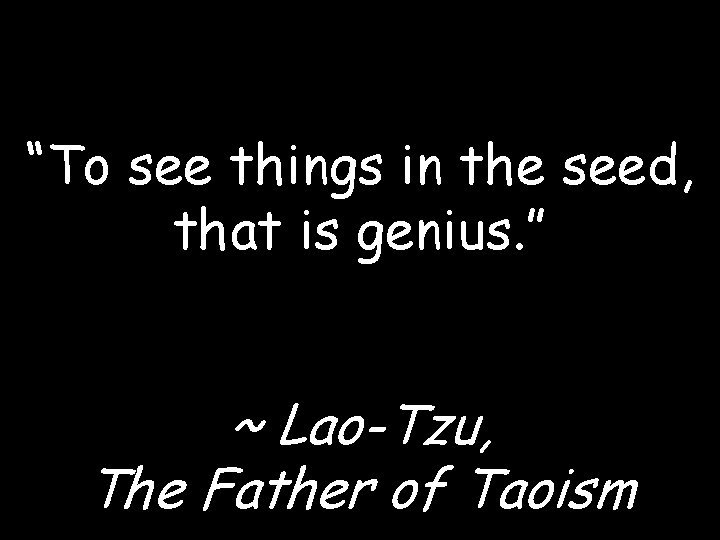 “To see things in the seed, that is genius. ” ~ Lao-Tzu, The Father “To see things in the seed, that is genius. ” ~ Lao-Tzu, The Father
