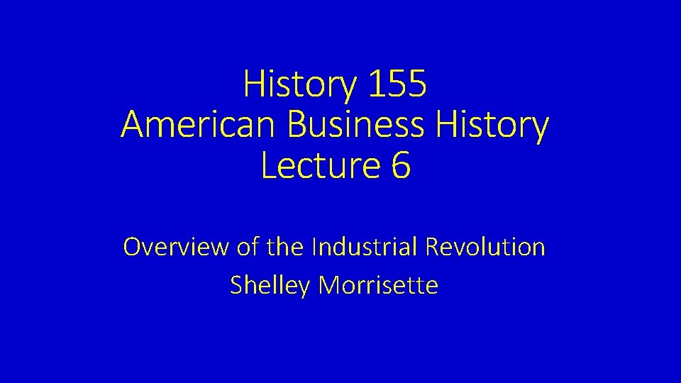 History 155 American Business History Lecture 6 Overview of the Industrial Revolution Shelley Morrisette
