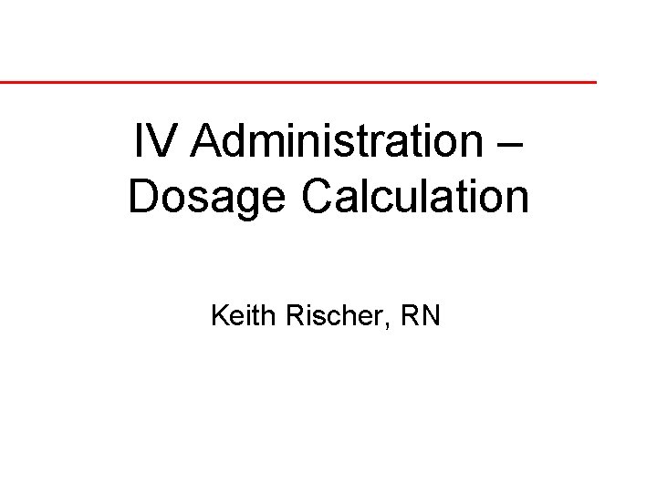 IV Administration – Dosage Calculation Keith Rischer, RN 
