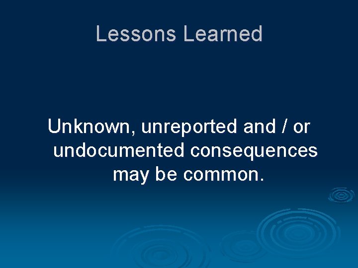 Lessons Learned Unknown, unreported and / or undocumented consequences may be common. 
