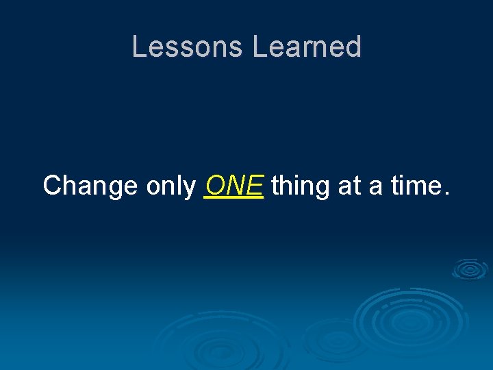 Lessons Learned Change only ONE thing at a time. 