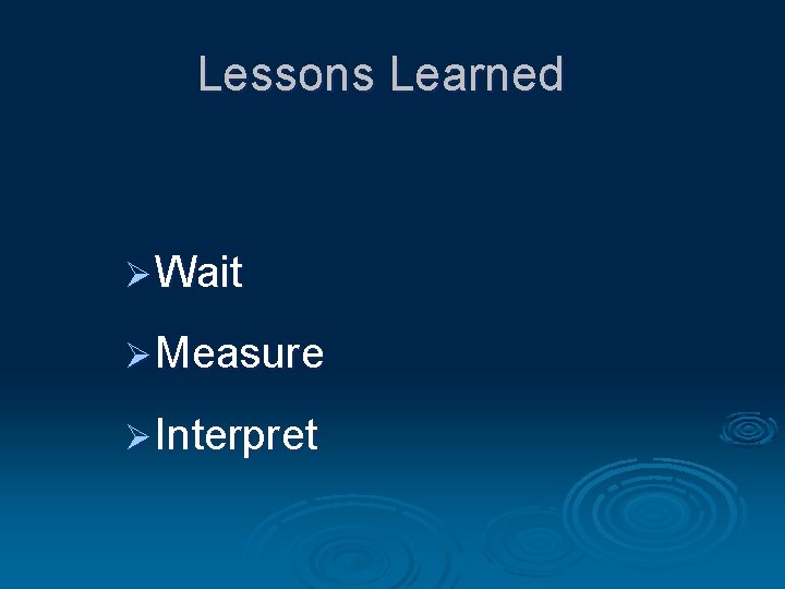 Lessons Learned Ø Wait Ø Measure Ø Interpret 