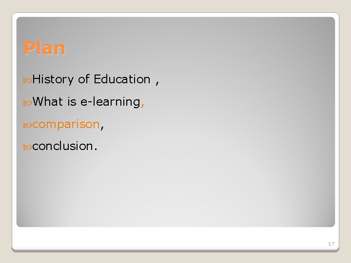 Plan History What of Education , is e-learning, comparison, conclusion. 17 