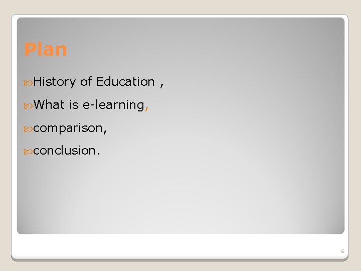 Plan History What of Education , is e-learning, comparison, conclusion. 6 
