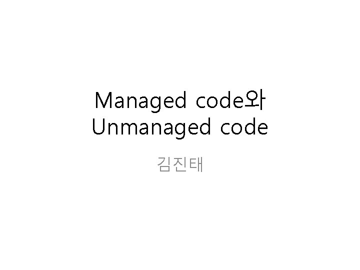 Managed code와 Unmanaged code 김진태 