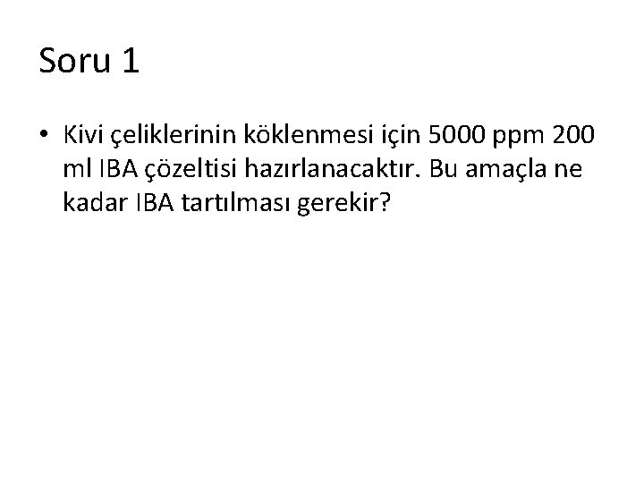 Soru 1 • Kivi çeliklerinin köklenmesi için 5000 ppm 200 ml IBA çözeltisi hazırlanacaktır.