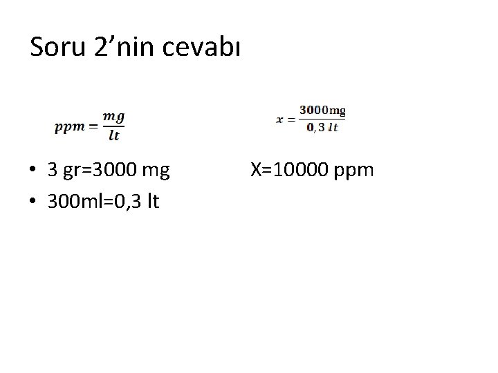 Soru 2’nin cevabı • 3 gr=3000 mg • 300 ml=0, 3 lt X=10000 ppm