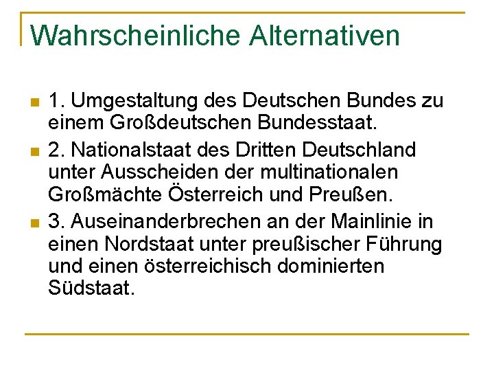 Wahrscheinliche Alternativen n 1. Umgestaltung des Deutschen Bundes zu einem Großdeutschen Bundesstaat. 2. Nationalstaat