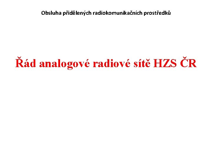 Obsluha přidělených radiokomunikačních prostředků Řád analogové radiové sítě HZS ČR Obsluha přidělených radiokomunikačních prostředků Řád analogové radiové sítě HZS ČR