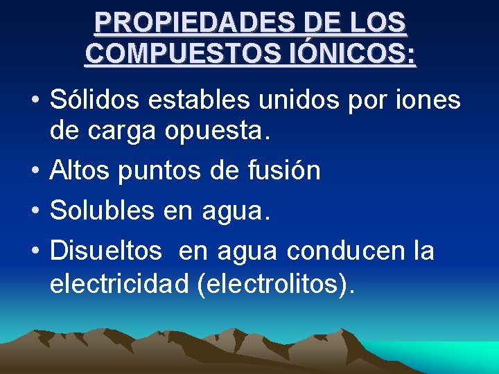 PROPIEDADES DE LOS COMPUESTOS IÓNICOS: • Sólidos estables unidos por iones de carga opuesta. PROPIEDADES DE LOS COMPUESTOS IÓNICOS: • Sólidos estables unidos por iones de carga opuesta.