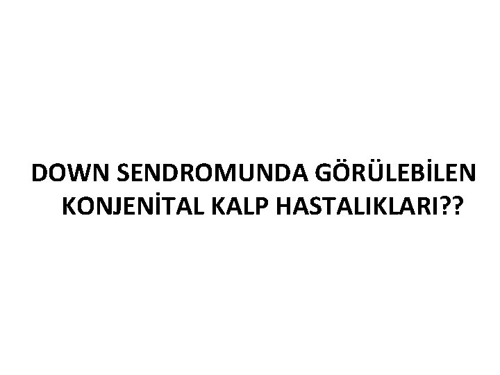 DOWN SENDROMUNDA GÖRÜLEBİLEN KONJENİTAL KALP HASTALIKLARI? ? 