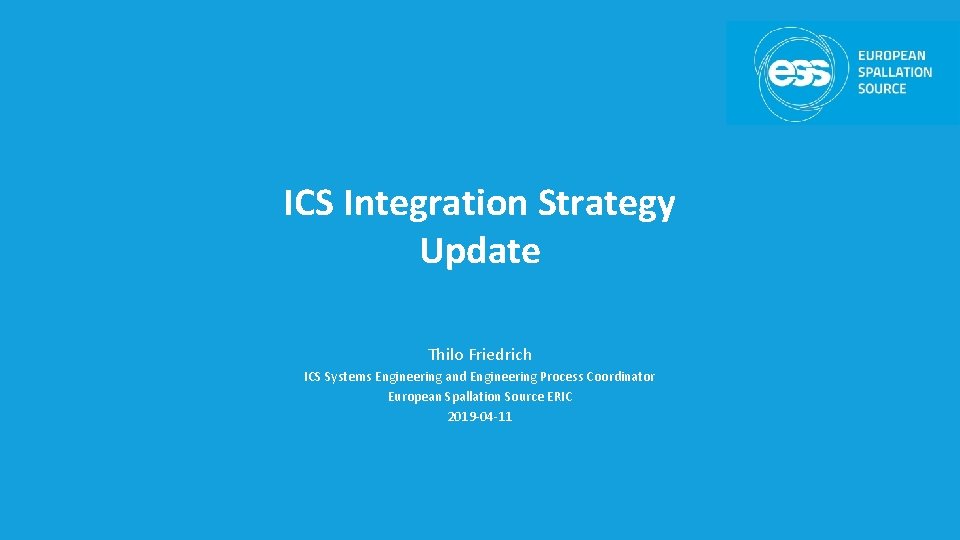 ICS Integration Strategy Update Thilo Friedrich ICS Systems Engineering and Engineering Process Coordinator European