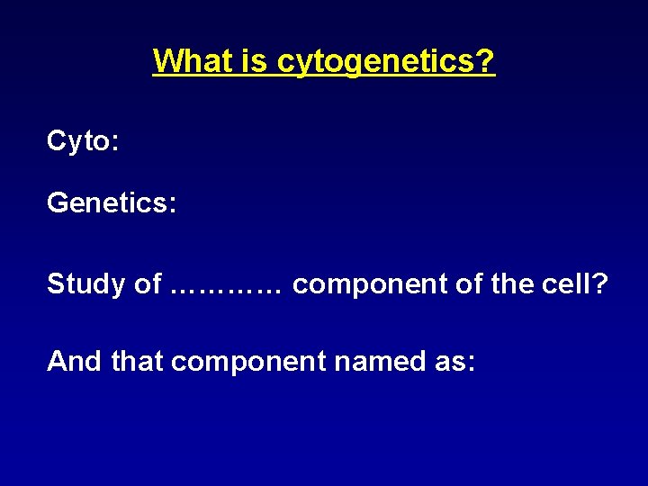 What is cytogenetics? Cyto: Genetics: Study of ………… component of the cell? And that