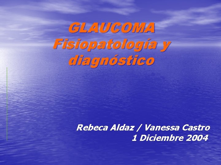 GLAUCOMA Fisiopatología y diagnóstico Rebeca Aldaz / Vanessa Castro 1 Diciembre 2004 
