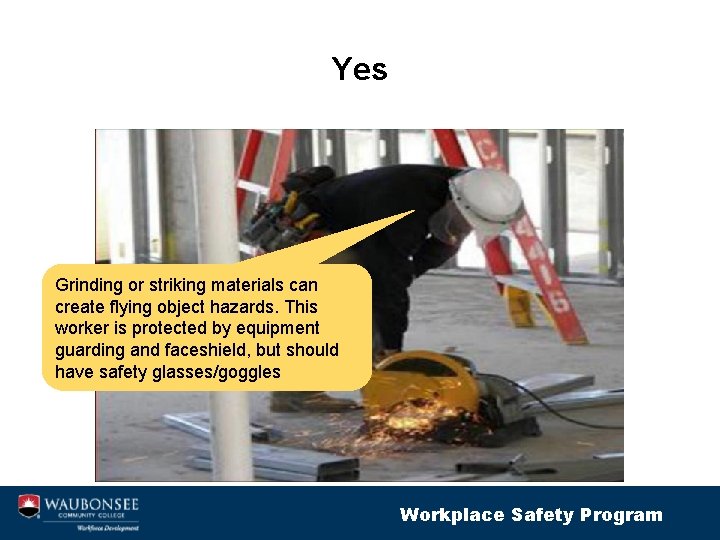 Yes Grinding or striking materials can create flying object hazards. This worker is protected
