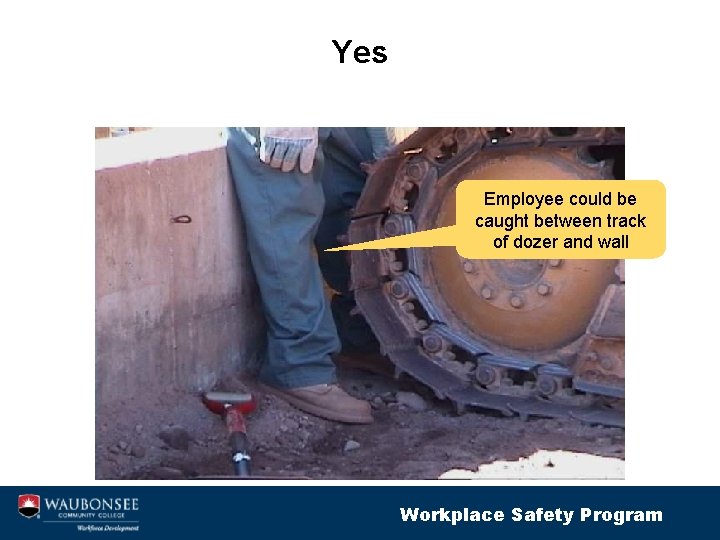 Yes Employee could be caught between track of dozer and wall Workplace Safety Program