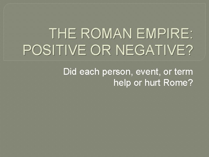 THE ROMAN EMPIRE: POSITIVE OR NEGATIVE? Did each person, event, or term help or