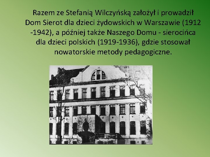 Razem ze Stefanią Wilczyńską założył i prowadził Dom Sierot dla dzieci żydowskich w Warszawie