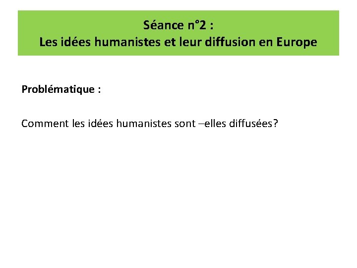 Séance n° 2 : Les idées humanistes et leur diffusion en Europe Problématique : Séance n° 2 : Les idées humanistes et leur diffusion en Europe Problématique :
