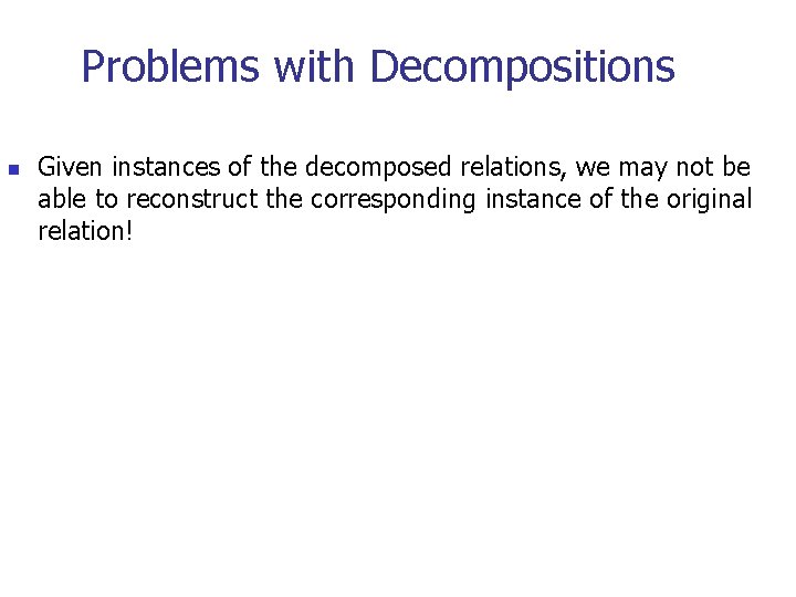 Problems with Decompositions n Given instances of the decomposed relations, we may not be