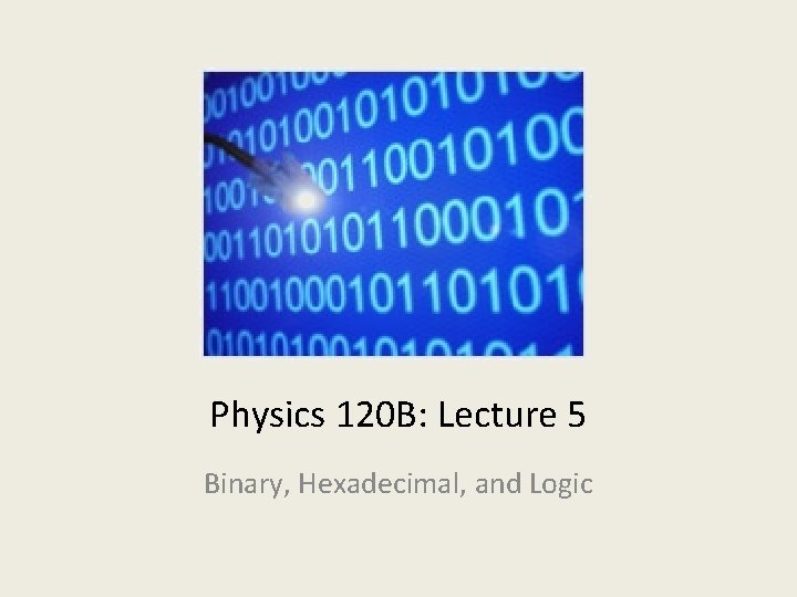 Physics 120 B: Lecture 5 Binary, Hexadecimal, and Logic 