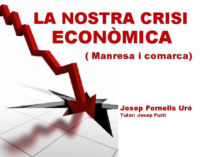 LA NOSTRA CRISI ECONÒMICA ( Manresa i comarca) Josep Fornells Uró Tutor: Josep Purti