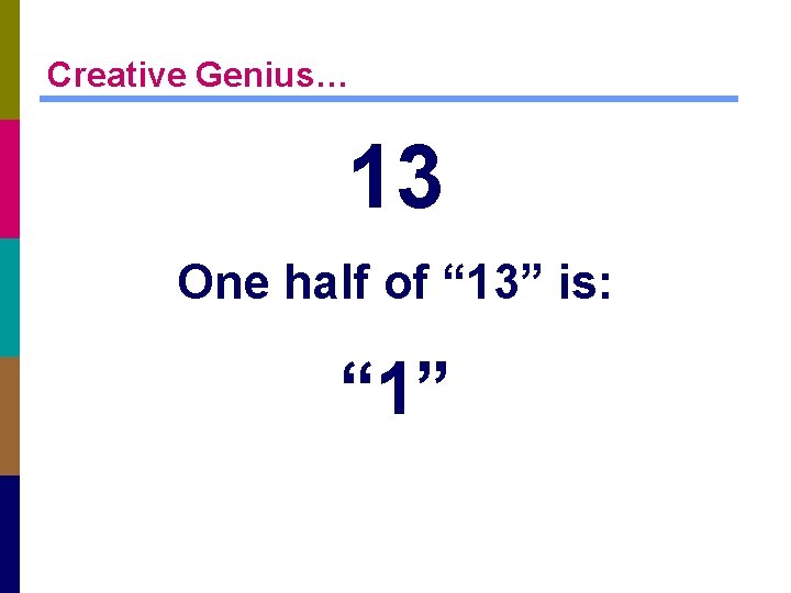 Creative Genius… 13 One half of “ 13” is: “ 1” 