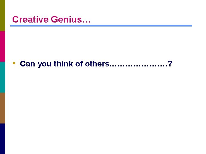 Creative Genius… • Can you think of others…………………. ? 