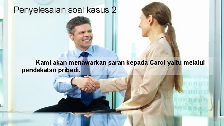 Penyelesaian soal kasus 2 Kami akan menawarkan saran kepada Carol yaitu melalui pendekatan pribadi.