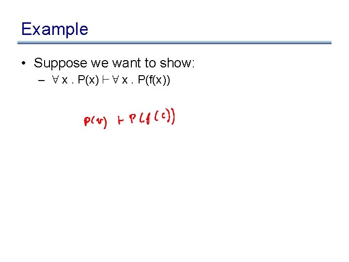 Example • Suppose we want to show: – 8 x. P(x) ` 8 x.