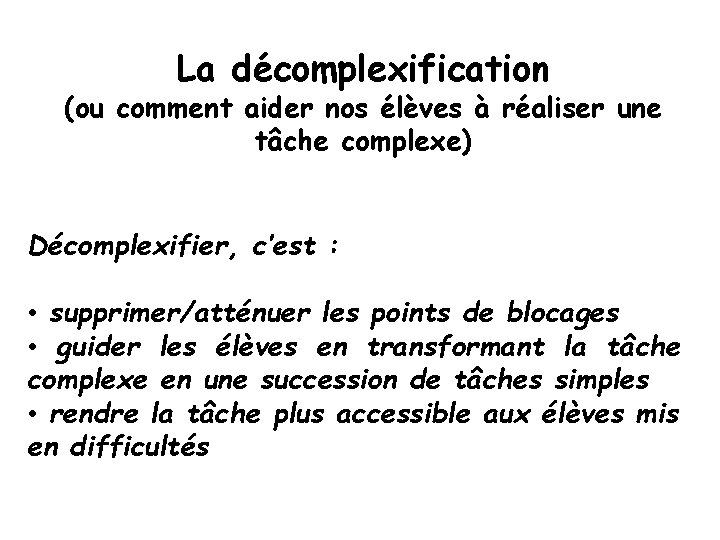 La décomplexification (ou comment aider nos élèves à réaliser une tâche complexe) Décomplexifier, c’est