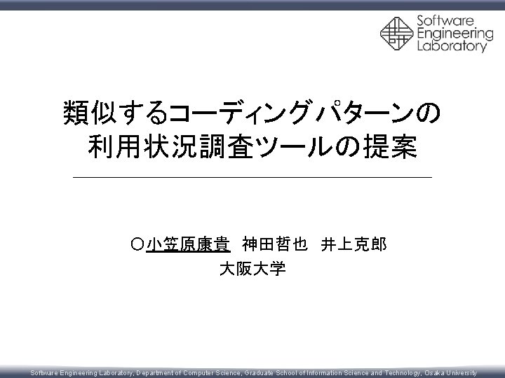 類似するコーディングパターンの 利用状況調査ツールの提案 　〇小笠原康貴　神田哲也　井上克郎 大阪大学 Software Engineering Laboratory, Department of Computer Science, Graduate School of