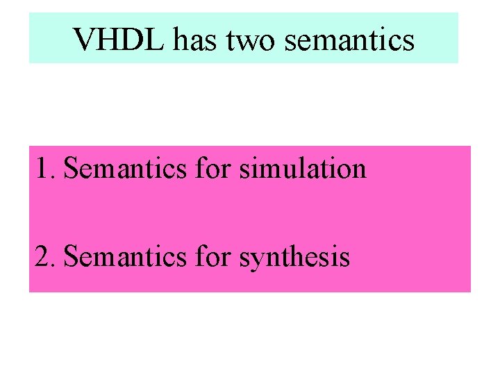 VHDL has two semantics 1. Semantics for simulation 2. Semantics for synthesis VHDL has two semantics 1. Semantics for simulation 2. Semantics for synthesis