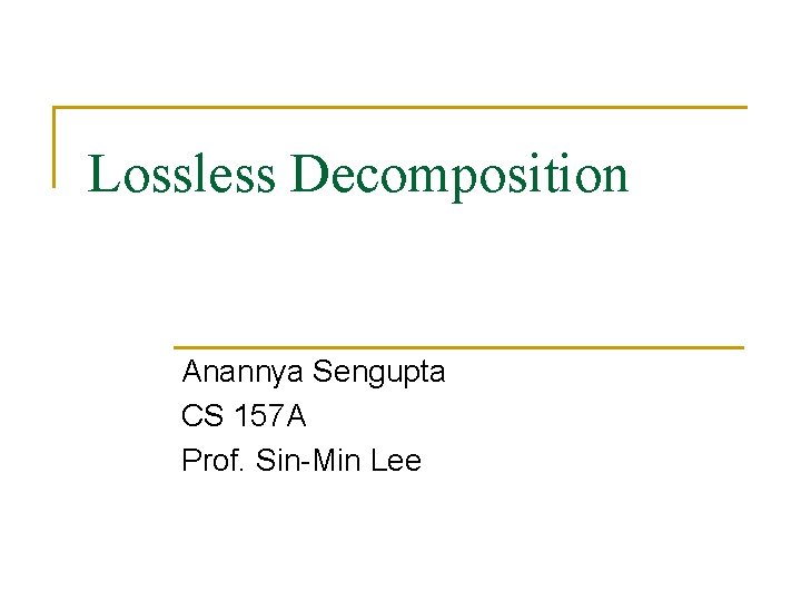 Lossless Decomposition Anannya Sengupta CS 157 A Prof. Sin-Min Lee Lossless Decomposition Anannya Sengupta CS 157 A Prof. Sin-Min Lee