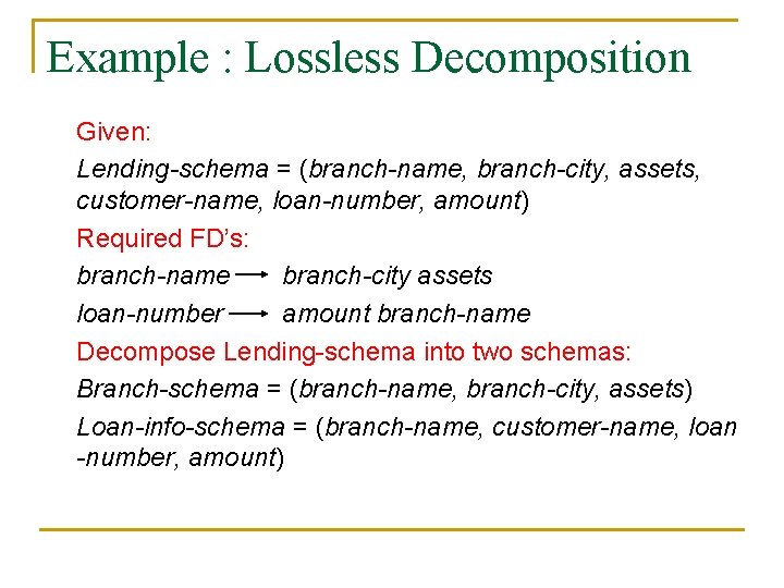 Example : Lossless Decomposition Given: Lending-schema = (branch-name, branch-city, assets, customer-name, loan-number, amount) Required Example : Lossless Decomposition Given: Lending-schema = (branch-name, branch-city, assets, customer-name, loan-number, amount) Required