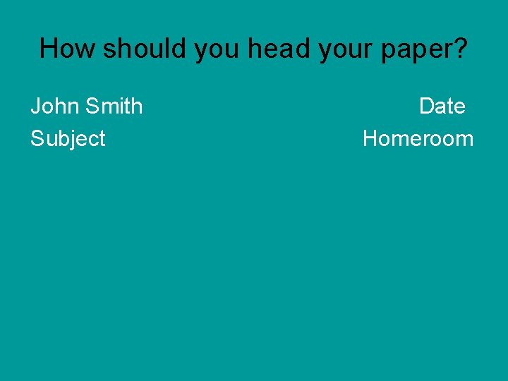 How should you head your paper? John Smith Subject Date Homeroom 