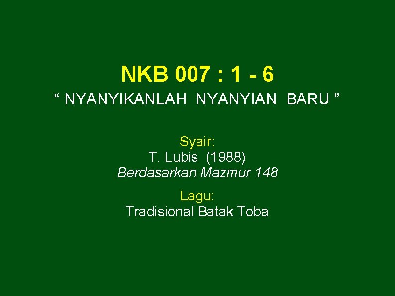 NKB 007 : 1 - 6 “ NYANYIKANLAH NYANYIAN BARU ” Syair: T. Lubis
