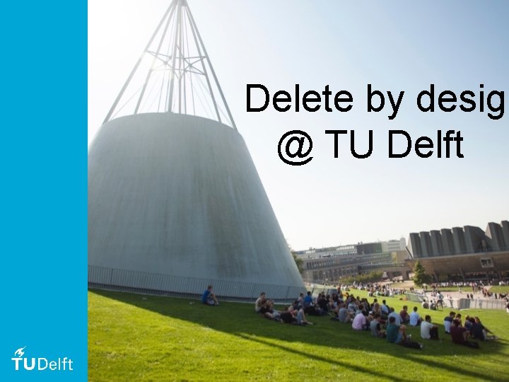 Delete by design @ TU Delft 1 