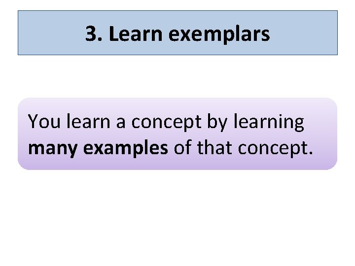 3. Learn exemplars You learn a concept by learning many examples of that concept.