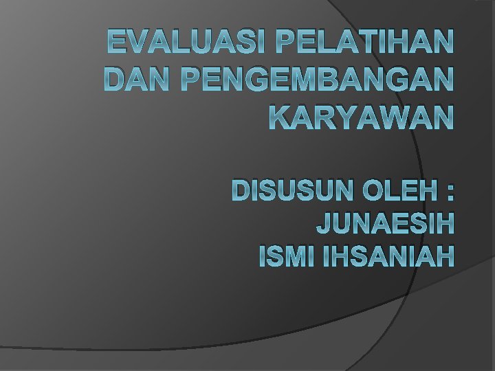 EVALUASI PELATIHAN DAN PENGEMBANGAN KARYAWAN DISUSUN OLEH : JUNAESIH ISMI IHSANIAH 