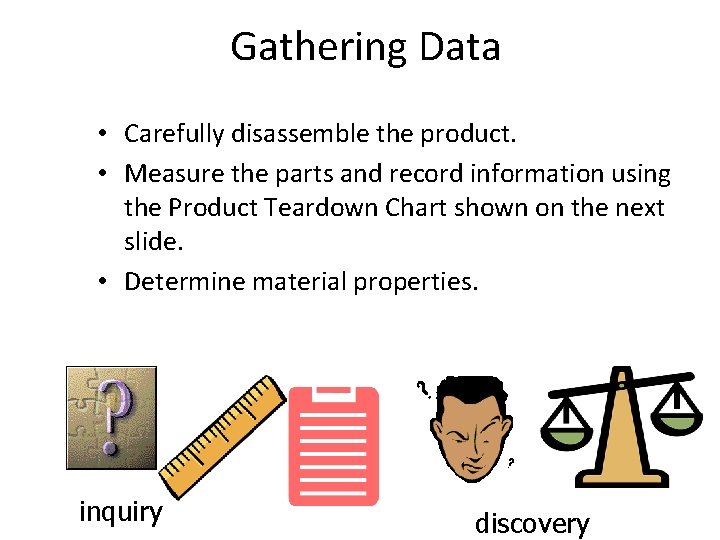 Gathering Data • Carefully disassemble the product. • Measure the parts and record information