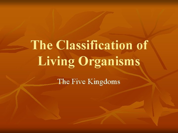 The Classification of Living Organisms The Five Kingdoms The Classification of Living Organisms The Five Kingdoms