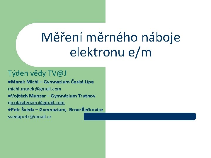 Měření měrného náboje elektronu e/m Týden vědy TV@J l. Marek Michl – Gymnázium Česká