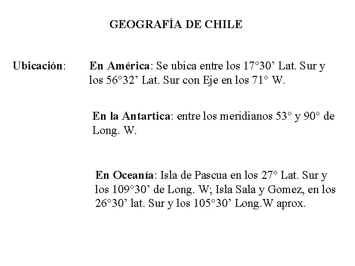 GEOGRAFÍA DE CHILE Ubicación: En América: Se ubica entre los 17° 30’ Lat. Sur