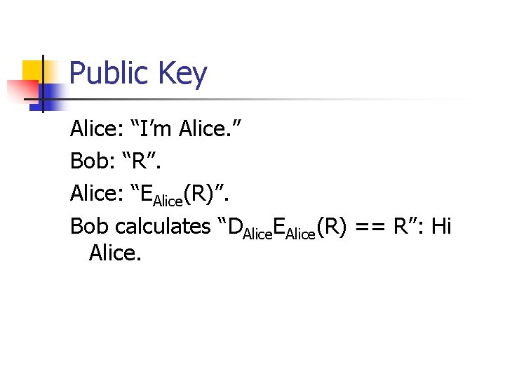 Public Key Alice: “I’m Alice. ” Bob: “R”. Alice: “EAlice(R)”. Bob calculates “DAlice. EAlice(R)
