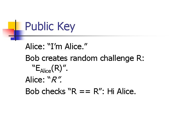 Public Key Alice: “I’m Alice. ” Bob creates random challenge R: “EAlice(R)”. Alice: “R”.