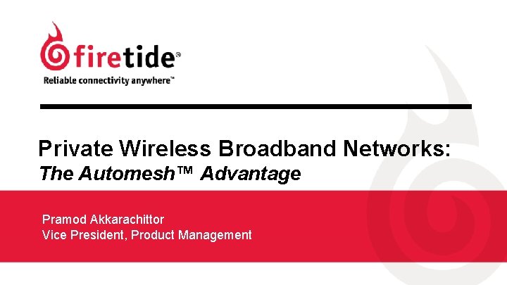 Private Wireless Broadband Networks: The Automesh™ Advantage Pramod Akkarachittor Vice President, Product Management 