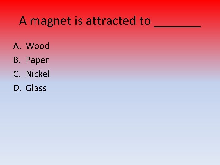 A magnet is attracted to _______ A. B. C. D. Wood Paper Nickel Glass