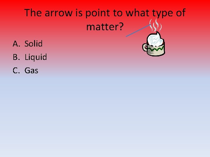 The arrow is point to what type of matter? A. Solid B. Liquid C.